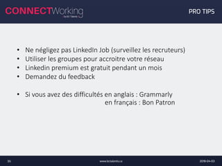 2018-04-03www.bctalents.ca35
PRO TIPS
• Ne négligez pas LinkedIn Job (surveillez les recruteurs)
• Utiliser les groupes pour accroitre votre réseau
• Linkedin premium est gratuit pendant un mois
• Demandez du feedback
• Si vous avez des difficultés en anglais : Grammarly
en français : Bon Patron
 