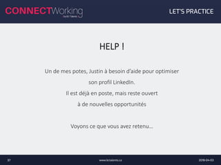 2018-04-03www.bctalents.ca37
LET’S PRACTICE
HELP !
Un de mes potes, Justin à besoin d’aide pour optimiser
son profil LinkedIn.
Il est déjà en poste, mais reste ouvert
à de nouvelles opportunités
Voyons ce que vous avez retenu…
 