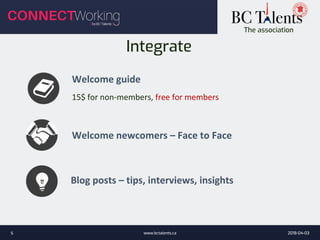 The association
Integrate
Welcome newcomers – Face to Face
Welcome guide
15$ for non-members, free for members
2018-04-03www.bctalents.ca5
Blog posts – tips, interviews, insights
 