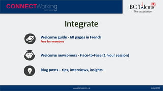 www.bctalents.ca
The association
Welcome newcomers - Face-to-Face (1 hour session)
Welcome guide - 60 pages in French
Free for members
Blog posts – tips, interviews, insights
Integrate
July 2018
 
