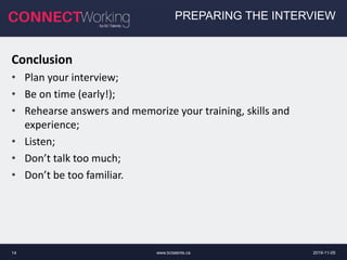 www.bctalents.ca14
PREPARING THE INTERVIEW
Conclusion
• Plan your interview;
• Be on time (early!);
• Rehearse answers and memorize your training, skills and
experience;
• Listen;
• Don’t talk too much;
• Don’t be too familiar.
2019-11-05
 