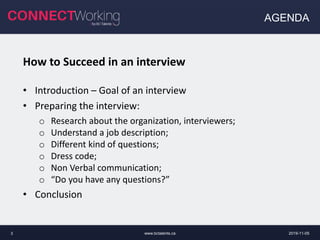 AGENDA
www.bctalents.ca3
How to Succeed in an interview
• Introduction – Goal of an interview
• Preparing the interview:
o Research about the organization, interviewers;
o Understand a job description;
o Different kind of questions;
o Dress code;
o Non Verbal communication;
o “Do you have any questions?”
• Conclusion
2019-11-05
 