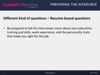 www.bctalents.ca7
PREPARING THE INTERVIEW
Different kind of questions – Resume-based questions
• Be prepared to tell the interviewer more about your education,
training and skills, work experience, and the personality traits
that make you right for the job.
2019-11-05
 