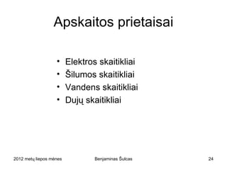 Apskaitos prietaisai

                    •   Elektros skaitikliai
                    •   Šilumos skaitikliai
                    •   Vandens skaitikliai
                    •   Dujų skaitikliai




2012 metų liepos mėnesio 3 diena   Benjaminas Šulcas   24
 
