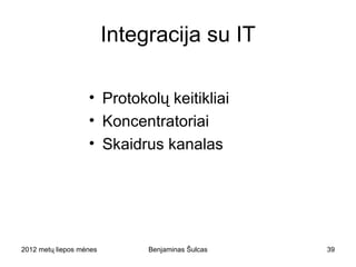 Integracija su IT

                    • Protokolų keitikliai
                    • Koncentratoriai
                    • Skaidrus kanalas




2012 metų liepos mėnesio 3 diena   Benjaminas Šulcas   39
 