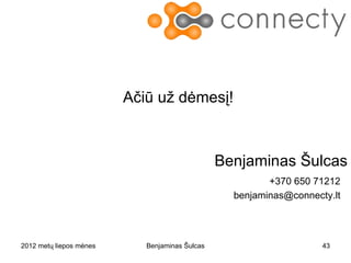 Ačiū už dėmesį!



                                                       Benjaminas Šulcas
                                                                +370 650 71212
                                                         benjaminas@connecty.lt




2012 metų liepos mėnesio 3 diena   Benjaminas Šulcas                       43
 