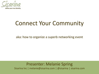 Connect Your Community aka: how to organize a superb networking event Presenter: Melanie SpringSisarina Inc | melanie@sisarina.com | @sisarina | sisarina.com 
