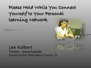 Please Hold While You Connect
Yourself to Your Personal
learning Network




Lee Kolbert
Twitter: @teachakidd
School District Palm Beach County, FL
 