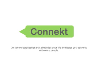 Connekt
An iphone application that simplifies your life and helps you connect
                         with more people.
 