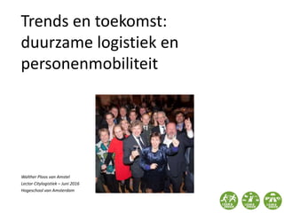 Trends en toekomst:
duurzame logistiek en
personenmobiliteit
Walther Ploos van Amstel
Lector Citylogistiek – Juni 2016
Hogeschool van Amsterdam
 