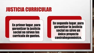JUSTICIA CURRICULAR
En primer lugar, para
garantizar la justicia
social no sirven los
curricula de guetos.
En segundo lugar, para
garantizar la justicia
social no sirve un
único proyecto
contrahegemónico.
 