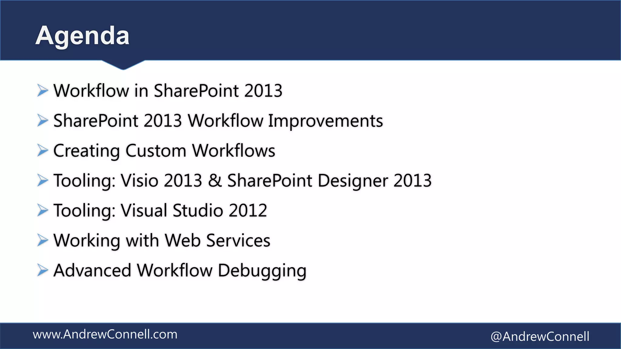 Agenda

 Workflow in SharePoint 2013
 SharePoint 2013 Workflow Improvements
 Creating Custom Workflows
 Tooling: Visio 2013 & SharePoint Designer 2013
 Tooling: Visual Studio 2012
 Working with Web Services
 Advanced Workflow Debugging


www.AndrewConnell.com                              @AndrewConnell
 