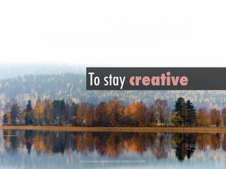 h"ps://www.ﬂickr.com/photos/19232773@N00/15320211060/	
 
To stay creative
 
