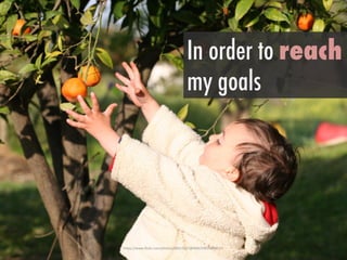 h"ps://www.ﬂickr.com/photos/40615657@N00/2981580807/>	
 
In order to reach
my goals
 