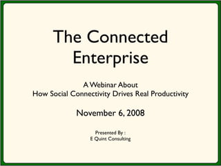 The Connected
        Enterprise
              A Webinar About
How Social Connectivity Drives Real Productivity

             November 6, 2008

                   Presented By :
                 E Quint Consulting
 