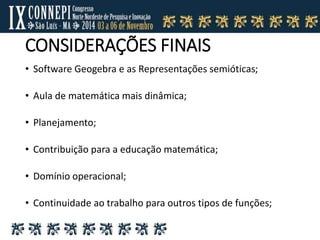 CONSIDERAÇÕES FINAIS
• Software Geogebra e as Representações semióticas;
• Aula de matemática mais dinâmica;
• Planejamento;
• Contribuição para a educação matemática;
• Domínio operacional;
• Continuidade ao trabalho para outros tipos de funções;
 