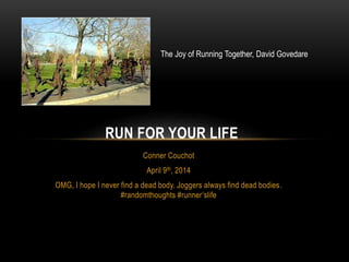 Conner Couchot
April 9th, 2014
OMG, I hope I never find a dead body. Joggers always find dead bodies.
#randomthoughts #runner’slife
RUN FOR YOUR LIFE
The Joy of Running Together, David Govedare
 