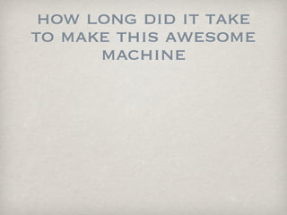 how long did it take
to make this awesome
      machine
 