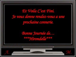 Et Voila C’est Fini. Je vous donne rendez-vous a une prochaine connerie. Bonne Journée de… ***Hirondelle***