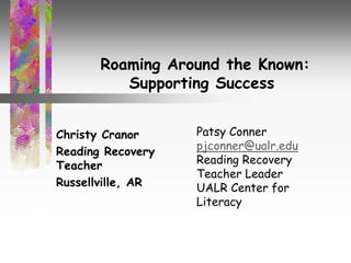 Roaming Around the Known:
Supporting Success
Christy Cranor
Reading Recovery
Teacher
Russellville, AR
Patsy Conner
pjconner@ualr.edu
Reading Recovery
Teacher Leader
UALR Center for
Literacy
 