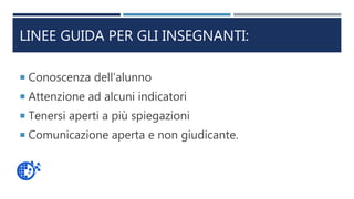 LINEE GUIDA PER GLI INSEGNANTI:
 Conoscenza dell’alunno
 Attenzione ad alcuni indicatori
 Tenersi aperti a più spiegazioni
 Comunicazione aperta e non giudicante.
 