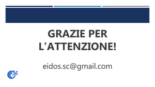 GRAZIE PER
L’ATTENZIONE!
eidos.sc@gmail.com
 