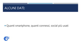ALCUNI DATI:
 Quanti smartphone, quanti connessi, social più usati
 