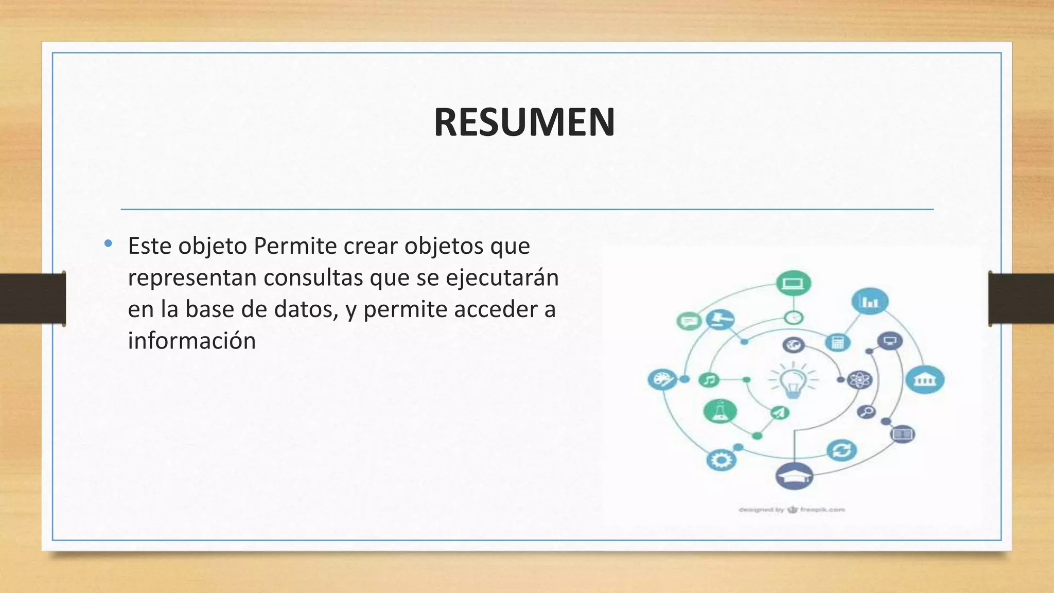 RESUMEN
• Este objeto Permite crear objetos que
representan consultas que se ejecutarán
en la base de datos, y permite acceder a
información
 