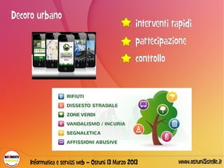 Decoro urbano
                                                  interventi rapidi
                                                  partecipazione
                                                  controllo




    Informatica e servizi web – Ostuni 13 Marzo 2013           www.ostuni5stelle.it
 