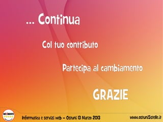 … Continua
            Col tuo contributo

                        Partecipa al cambiamento

                                           GRAZIE
Informatica e servizi web – Ostuni 13 Marzo 2013    www.ostuni5stelle.it
 