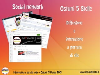 Social network                                Ostuni 5 Stelle

                                                   Diffusione
                                                       e
                                                   interazione
                                                   a portata
                                                     di clic


Informatica e servizi web – Ostuni 13 Marzo 2013               www.ostuni5stelle.it
 