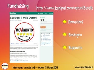 Fundraising                http://www.kapipal.com/ostuni5stelle

                                                     Donazioni

                                                     Sostegno

                                                     Supporto



  Informatica e servizi web – Ostuni 13 Marzo 2013       www.ostuni5stelle.it
 