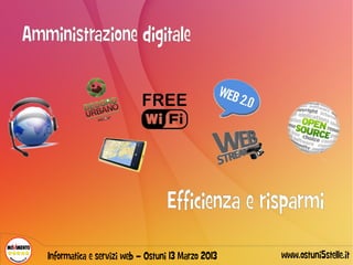 Amministrazione digitale




                                    Efficienza e risparmi

   Informatica e servizi web – Ostuni 13 Marzo 2013   www.ostuni5stelle.it
 