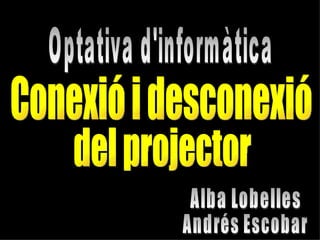 Conexió i desconexió del projector Optativa d'informàtica Alba Lobelles Andrés Escobar 