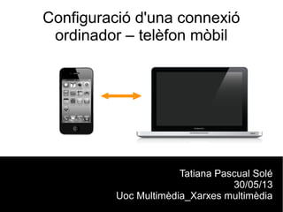 Configuració d'una connexió
ordinador – telèfon mòbil
Tatiana Pascual Solé
30/05/13
Uoc Multimèdia_Xarxes multimèdia
 