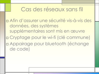 Cas des réseaux sans fil
□ Afin d’assurer une sécurité vis-à-vis des
données, des systèmes
supplémentaires sont mis en œuvre
□ Cryptage pour le wi-fi (clé commune)
□ Appairage pour bluetooth (échange
de code)
 