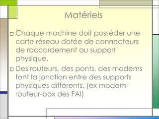 Matériels
□ Chaque machine doit posséder une
carte réseau dotée de connecteurs
de raccordement au support
physique.
□ Des routeurs, des ponts, des modems
font la jonction entre des supports
physiques différents. (ex modem-
routeur-box des FAI)
 