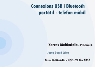 Connexions USB i Bluetooth
   portàtil - telèfon mòbil




        Xarxes Multimèdia - Pràctica 3
        Josep Gassó Leiva

      Grau Multimèdia - UOC - 29 Dec 2010
 