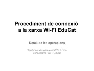 Procediment de connexió
 a la xarxa Wi-Fi EduCat

      Detall de les operacions

    http://imae.wikispaces.com/P1x1-Proc-
           Connectar+a+WiFi+Educat
 