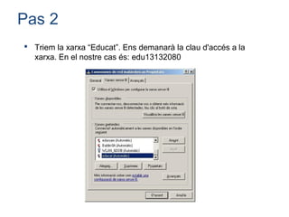 Pas 2
 Triem la xarxa “Educat”. Ens demanarà la clau d'accés a la
  xarxa. En el nostre cas és: edu13132080
 