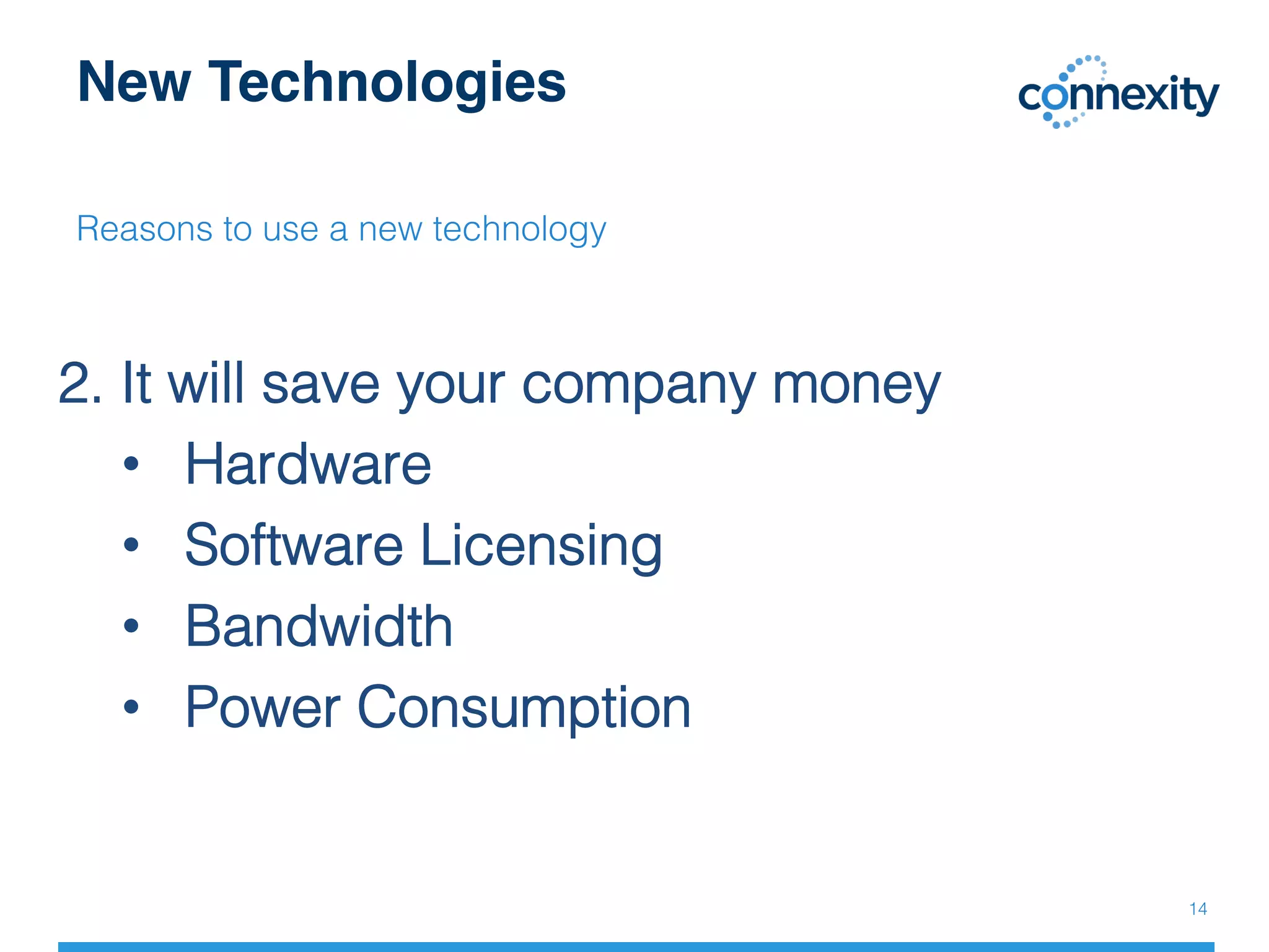 New Technologies
Reasons to use a new technology!
!
2. It will save your company money!
•  Hardware !
•  Software Licensing!
•  Bandwidth!
•  Power Consumption!
!
14!
 
