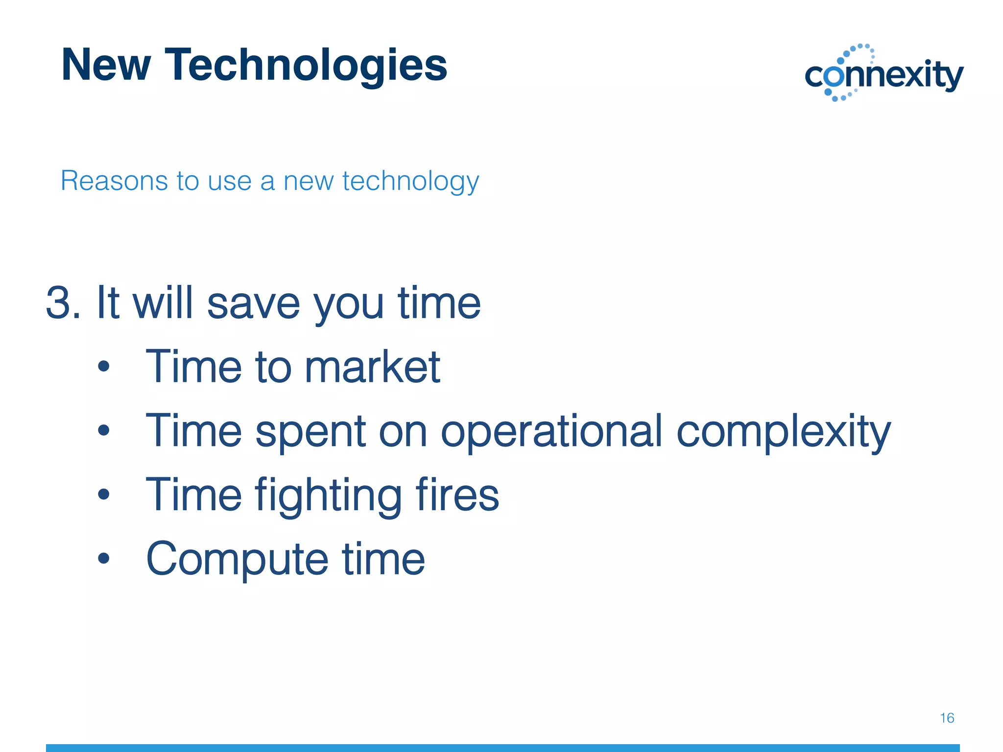 New Technologies
Reasons to use a new technology!
!
3. It will save you time!
•  Time to market !
•  Time spent on operational complexity!
•  Time ﬁghting ﬁres!
•  Compute time!
16!
 