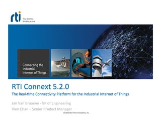©	
  2015	
  Real-­‐Time	
  Innova3ons,	
  Inc.	
  
RTI	
  Connext	
  5.2.0	
  
The	
  Real-­‐3me	
  Connec3vity	
  Pla>orm	
  for	
  the	
  Industrial	
  Internet	
  of	
  Things	
  
Jan	
  Van	
  Bruaene	
  -­‐	
  VP	
  of	
  Engineering	
  
Vien	
  Chan	
  –	
  Senior	
  Product	
  Manager	
  
 