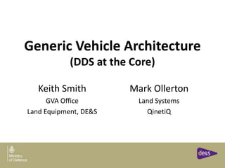 Generic Vehicle Architecture
(DDS at the Core)
Keith Smith
GVA Office
Land Equipment, DE&S
Mark Ollerton
Land Systems
QinetiQ
 