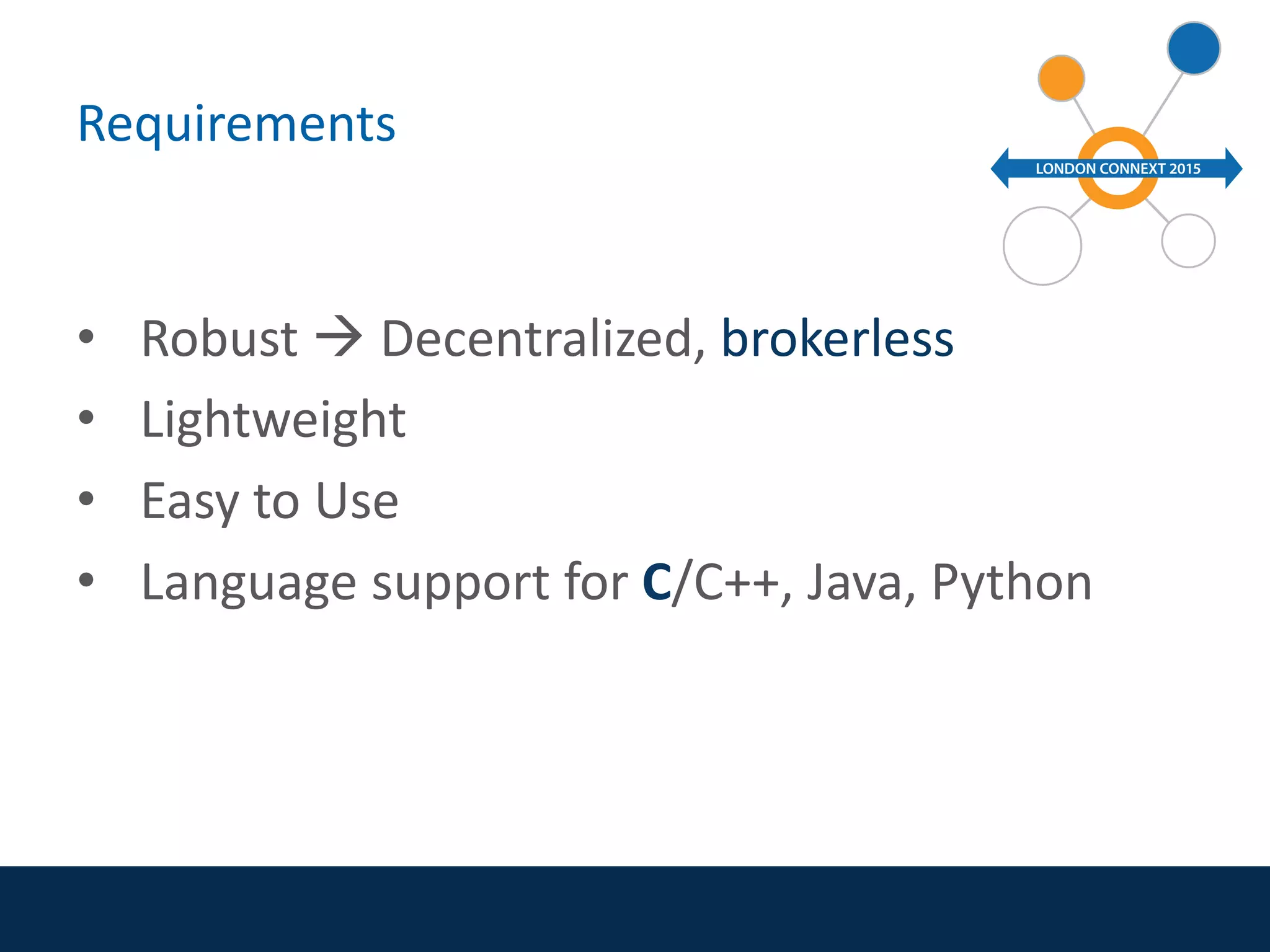 Requirements
• Robust  Decentralized, brokerless
• Lightweight
• Easy to Use
• Language support for C/C++, Java, Python
 