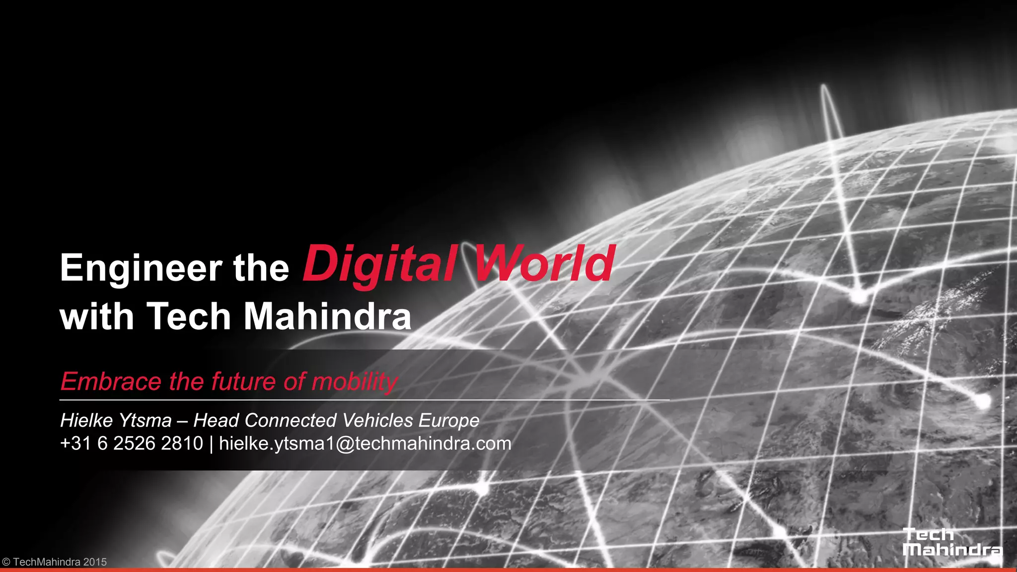 © TechMahindra 2015
Engineer the Digital World
with Tech Mahindra
Embrace the future of mobility
Hielke Ytsma – Head Connected Vehicles Europe
+31 6 2526 2810 | hielke.ytsma1@techmahindra.com
 