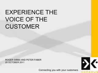 EXPERIENCE THE
VOICE OF THE
CUSTOMER




ROGER GIBBS AND PETER FABER
20 OCTOBER 2011


                         Connecting you with your customers
 