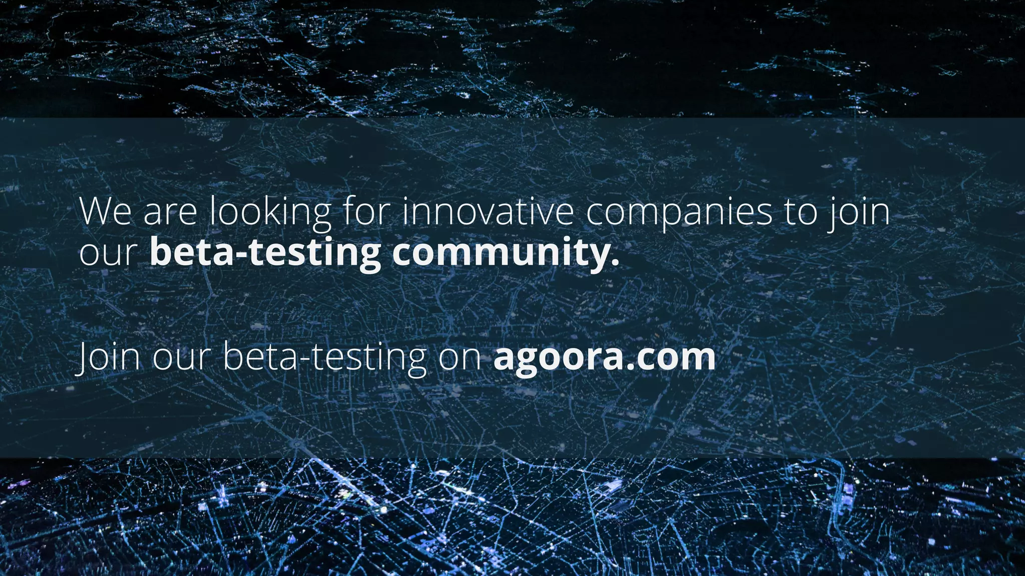 We are looking for innovative companies to join
our beta-testing community.
Join our beta-testing on agoora.com
 
