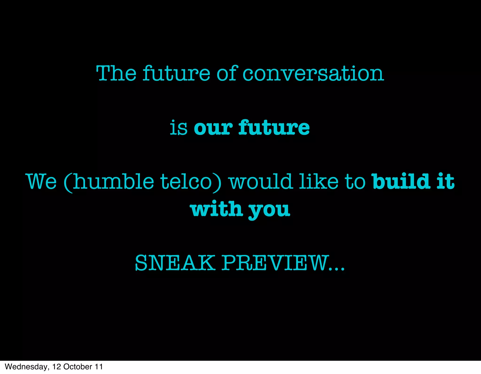 The future of conversation

                             is our future

    We (humble telco) would like to build it
                  with you

                           SNEAK PREVIEW...



Wednesday, 12 October 11
 