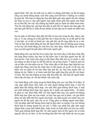 người khác. Để việc sát sinh xảy ra, phải có chúng sinh khác; tự lấy đi mạng
sống của mình không được xem như cùng cách thế bởi vì không có ai khác
bị quan hệ. Nếu bạn có động lực ban đầu định giết một người nào đó, nhưng
lúc thực sự xảy ra việc giết người, bạn ngẫu nhiên giết một người nào khác
do sự lầm lẫn, thì việc này không tạo thành một ác hạnh sát nhân hoàn toàn.
Trái lại, khi động lực của bạn ban đầu là giết bất cứ người nào bạn gặp, thì
nếu bạn giết bất kỳ ai, điều đó tạo thành sự tích tập của ác hạnh sát nhân trọn
vẹn.
Sự sát sinh có thể được thúc đẩy bởi bất cứ loại nào trong ba độc: tham, sân,
hay si. Ví dụ, chúng ta có thể giết thú vật vì tham ăn thịt, ta có thể giết kẻ thù
vì sân hận, và có thể cử hành các việc giết thú vật để cúng thần do sự si mê.
Việc tự bạn làm hành động đó hay để người khác làm thì không quan trọng;
cả hai tạo nên hành động sát sinh tiêu cực như nhau. Hành động sát sinh sẽ
trọn vẹn khi người bị giết phải chết trước người giết.
Hành động tiêu cực thứ hai là sự trộm cắp. Sự trộm cắp có thể được thúc đẩy
bởi lòng tham muốn, hay bạn có thể trộm cắp vì sân hận người nào đó, để
làm hại họ. Việc trộm cắp cũng có thể được thúc đẩy bởi sự vô minh vì một
tin tưởng sai lầm là bạn có thể lấy bất kỳ cái gì bạn muốn. Ý định là tách lìa
vật sở hữu với chủ nhân của nó. Việc trộm cắp có thể được thực hiện bởi sức
mạnh hay bằng cách lén lút, hoặc bạn có thể mượn cái gì đó và để cho chủ
nhân của nó quên đi rồi bản thân bạn giữ lấy nó, hay bạn mượn tiền và
không trả lại. Hành vi sẽ hoàn toàn khi bạn nghĩ rằng bây giờ đồ vật thuộc
về bạn. Dù cho bạn không tự trực tiếp làm điều đó, nếu bạn để người khác
trộm cắp cho bạn, nó vẫn tạo thành việc trộm cắp.
Các hành động cuối cùng trong ba hành động tiêu cực của thân là tà dâm, là
việc giao phối được thực hiện với một người không thích hợp, ở một bộ
phận thân thể không thích hợp, vào một thời gian không thích hợp, ở một
nơi chốn không thích hợp, hay ngược lại ý muốn của người khác – dĩ nhiên
là gồm cả việc hãm hiếp. Đối với một người đàn ông, các người nữ không
thích hợp bao gồm mẹ của mình, vợ hay bạn gái của ai khác, các gái điếm
được trả tiền nhất thời bởi người nào khác, các thân quyến của mình, hay các
người nữ đã thọ giới, như các ni cô. Cũng gồm cả những người nam khác.
Các bộ phận thân thể không thích hợp là hậu môn và miệng. Các nơi không
thích hợp là chung quanh trụ xứ của vị Thầy của mình hay gần một stupa
(tháp) hoặc trong một thánh điện, hoặc trước sự hiện diện của cha mẹ mình.
Thời gian không thích hợp đối với một người nam là khi người nữ có kinh
nguyệt, khi họ có thai, và lúc họ đang đau đớn bởi một bệnh tật mà sự giao
 